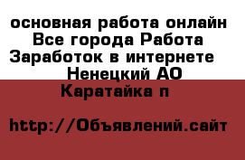 основная работа онлайн - Все города Работа » Заработок в интернете   . Ненецкий АО,Каратайка п.